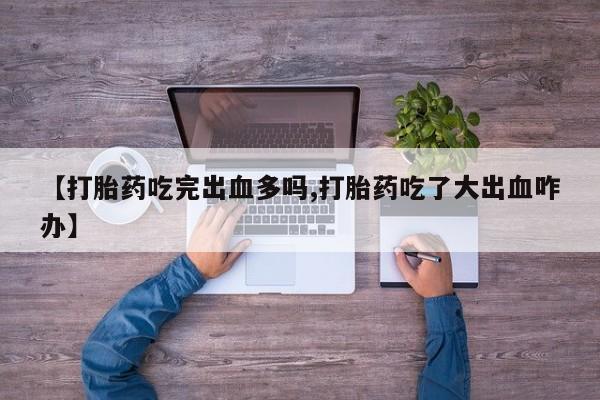堕胎药购买方式【打胎药吃完出血多吗,打胎药吃了大出血咋办】