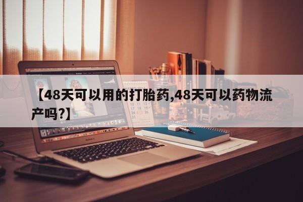 堕胎药购买方式【48天可以用的打胎药,48天可以药物流产吗?】