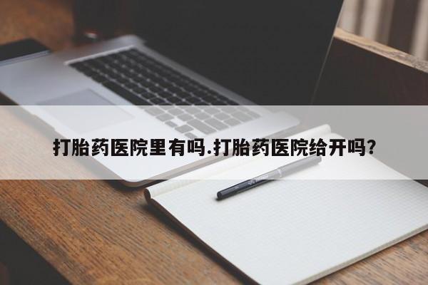 堕胎药购买方式打胎药医院里有吗.打胎药医院给开吗？