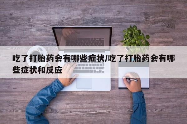 堕胎药购买方式吃了打胎药会有哪些症状/吃了打胎药会有哪些症状和反应