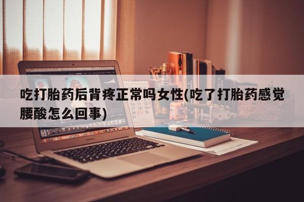堕胎药购买方式吃打胎药后背疼正常吗女性(吃了打胎药感觉腰酸怎么回事)