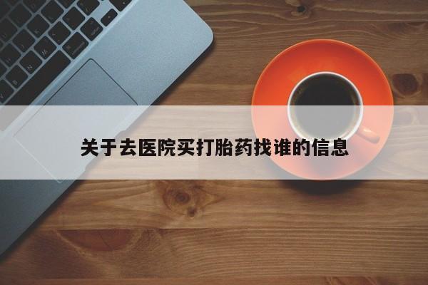 堕胎药购买方式关于去医院买打胎药找谁的信息
