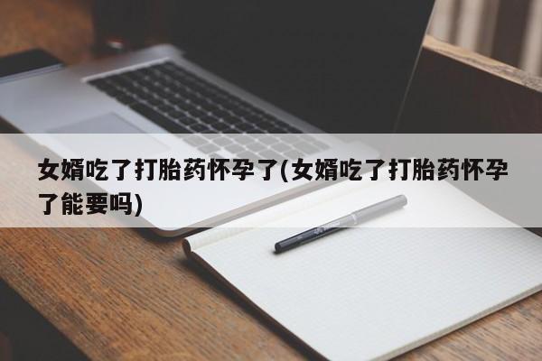 堕胎药购买方式女婿吃了打胎药怀孕了(女婿吃了打胎药怀孕了能要吗)