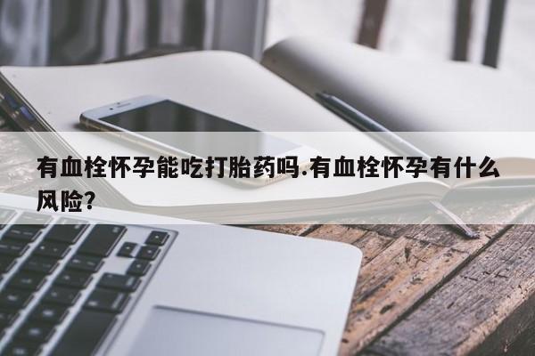 堕胎药购买方式有血栓怀孕能吃打胎药吗.有血栓怀孕有什么风险？