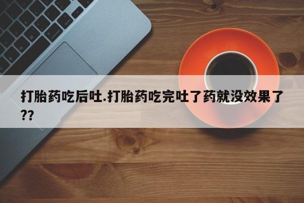 堕胎药购买方式打胎药吃后吐.打胎药吃完吐了药就没效果了?？