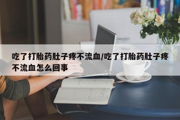 堕胎药购买方式吃了打胎药肚子疼不流血/吃了打胎药肚子疼不流血怎么回事